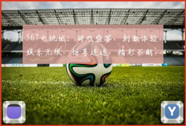 567电玩城：游戏盛宴，刺激体验，娱乐无限，惊喜连连，精彩不断，不容错过