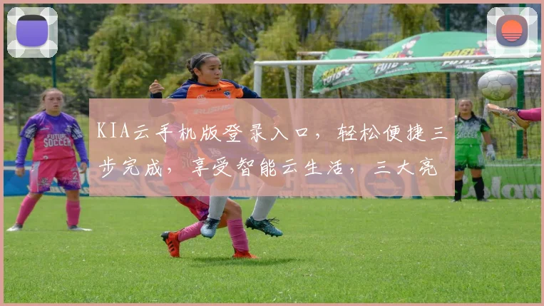 KIA云手机版登录入口，轻松便捷三步完成，享受智能云生活，三大亮点不容错过