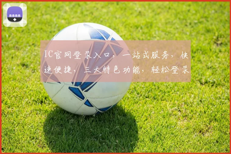 IC官网登录入口，一站式服务，快速便捷，三大特色功能，轻松登录，体验非凡