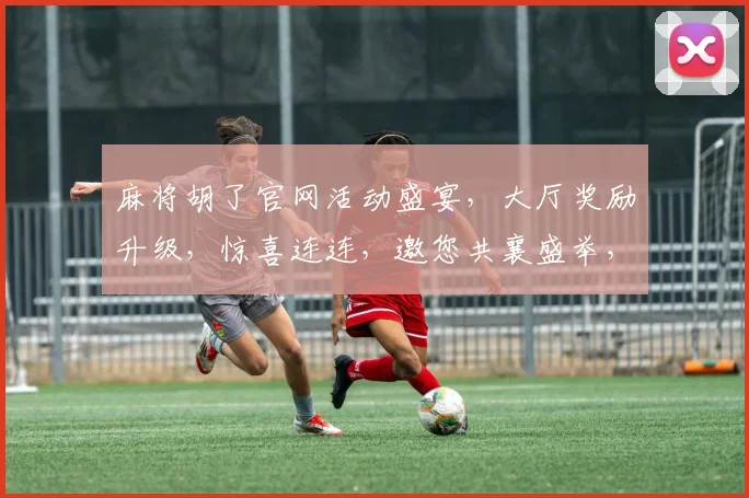 麻将胡了官网活动盛宴，大厅奖励升级，惊喜连连，邀您共襄盛举，体验非凡