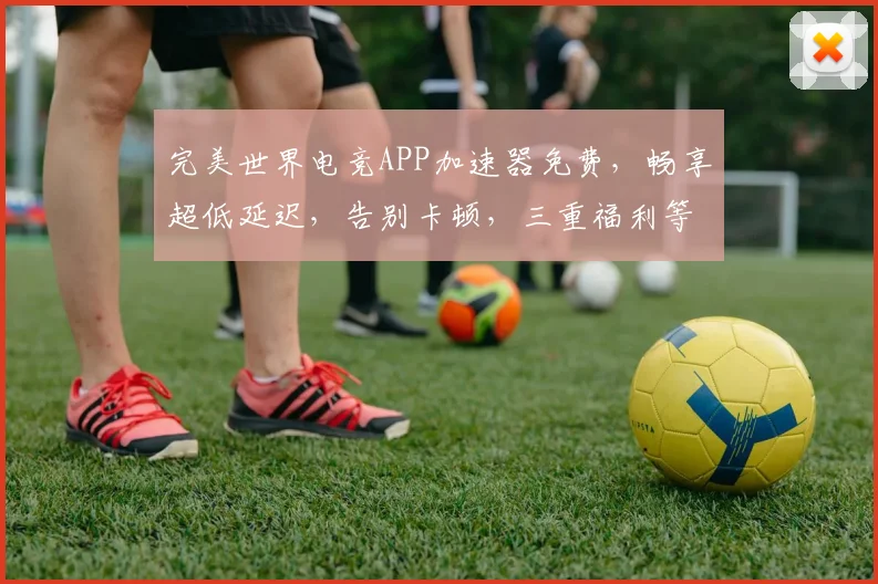 完美世界电竞APP加速器免费，畅享超低延迟，告别卡顿，三重福利等你来