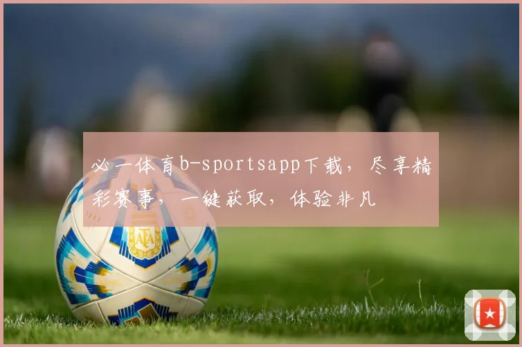 必一体育b-sportsapp下载，尽享精彩赛事，一键获取，体验非凡