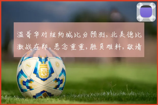 温哥华对纽约城比分预测,北美德比激战在即,悬念重重,胜负难料,敬请期待
