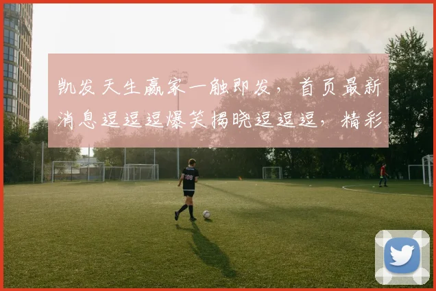 凯发天生赢家一触即发，首页最新消息逗逗逗爆笑揭晓逗逗逗，精彩不容错过