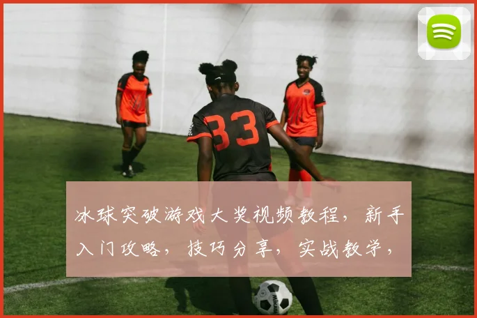 冰球突破游戏大奖视频教程，新手入门攻略，技巧分享，实战教学，一网打尽