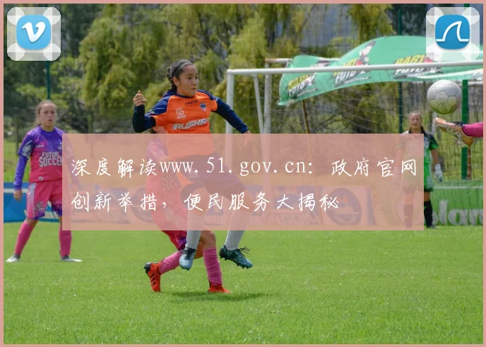 深度解读www.51.gov.cn：政府官网创新举措，便民服务大揭秘