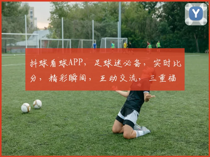 抖球看球APP，足球迷必备，实时比分，精彩瞬间，互动交流，三重福利，等你来体验