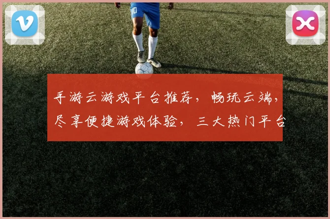 手游云游戏平台推荐，畅玩云端，尽享便捷游戏体验，三大热门平台，你选哪款