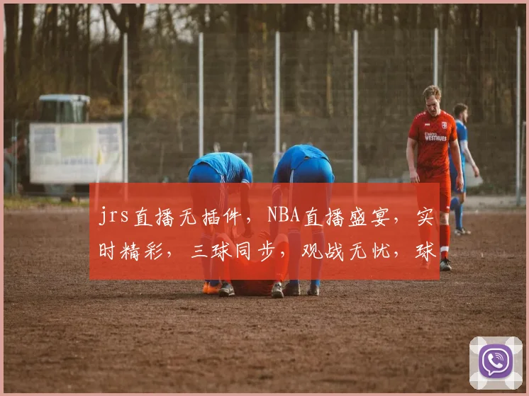 jrs直播无插件，NBA直播盛宴，实时精彩，三球同步，观战无忧，球迷必备