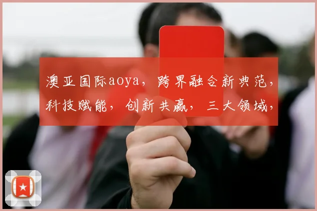 澳亚国际aoya，跨界融合新典范，科技赋能，创新共赢，三大领域，共筑未来生态圈。