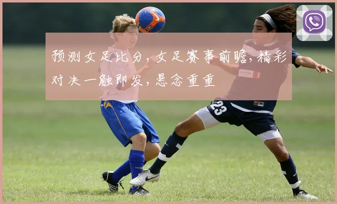 预测女足比分,女足赛事前瞻,精彩对决一触即发,悬念重重
