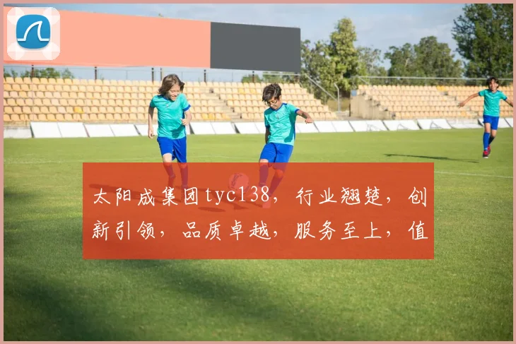 太阳成集团tyc138，行业翘楚，创新引领，品质卓越，服务至上，值得信赖。