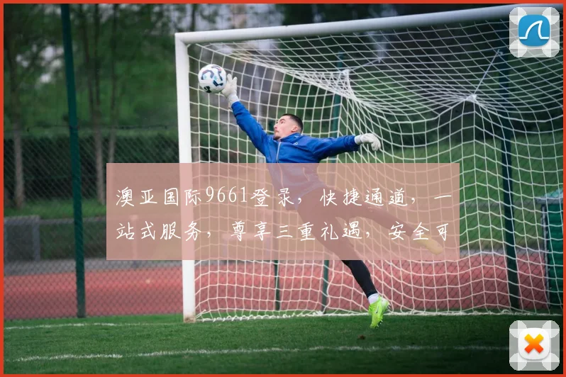澳亚国际9661登录，快捷通道，一站式服务，尊享三重礼遇，安全可靠