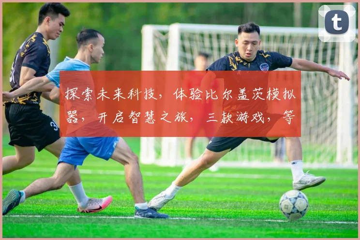 探索未来科技，体验比尔盖茨模拟器，开启智慧之旅，三款游戏，等你来挑战