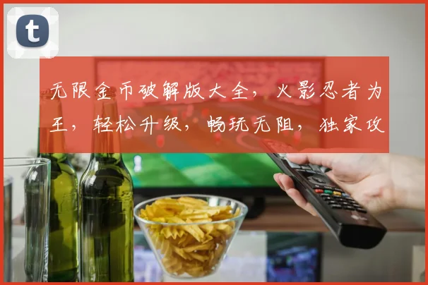 无限金币破解版大全，火影忍者为王，轻松升级，畅玩无阻，独家攻略，必看
